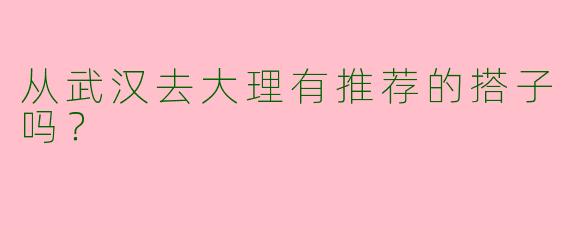 从武汉去大理有推荐的搭子吗?