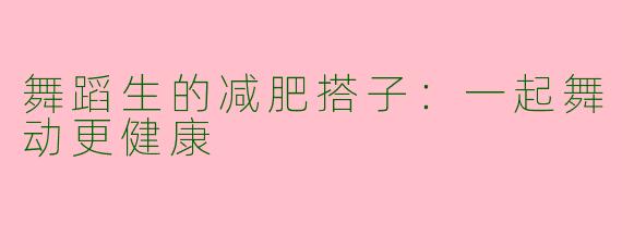 舞蹈生的减肥搭子:一起舞动更健康