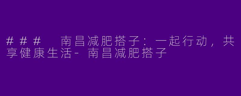 ### 南昌减肥搭子：一起行动，共享健康生活-南昌减肥搭子