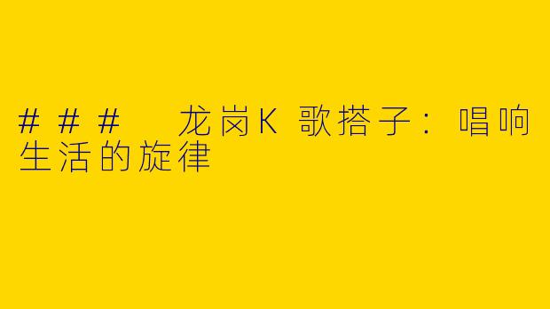 ### 龙岗K歌搭子:唱响生活的旋律