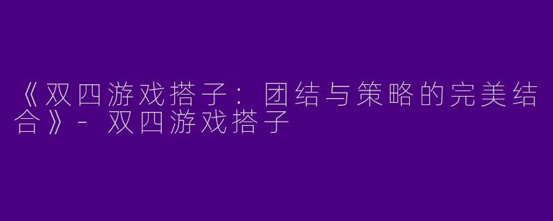 《双四游戏搭子：团结与策略的完美结合》-双四游戏搭子
