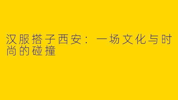 汉服搭子西安：一场文化与时尚的碰撞
