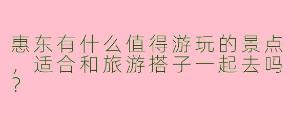 惠东有什么值得游玩的景点，适合和旅游搭子一起去吗？