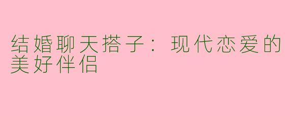 结婚聊天搭子：现代恋爱的美好伴侣