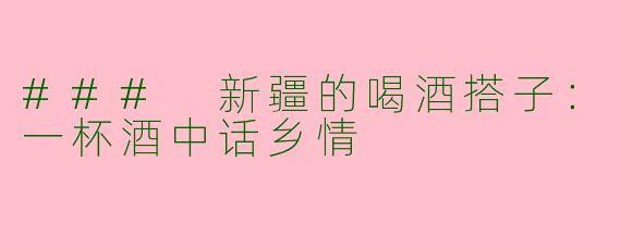 ### 新疆的喝酒搭子：一杯酒中话乡情