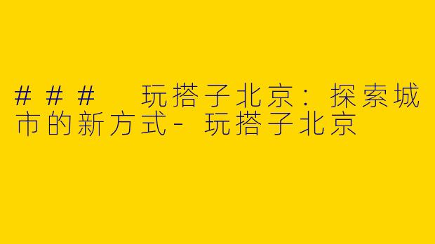 ### 玩搭子北京：探索城市的新方式-玩搭子北京