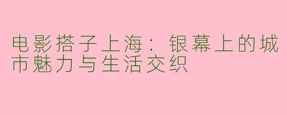 电影搭子上海：银幕上的城市魅力与生活交织