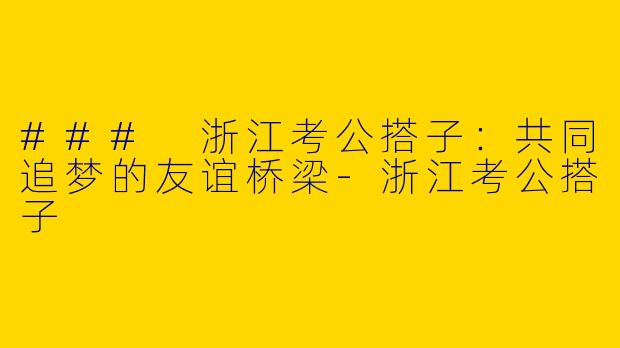 ### 浙江考公搭子：共同追梦的友谊桥梁