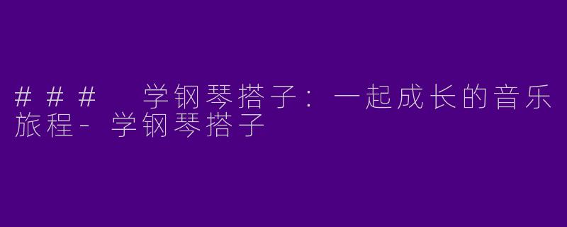 ### 学钢琴搭子：一起成长的音乐旅程-学钢琴搭子