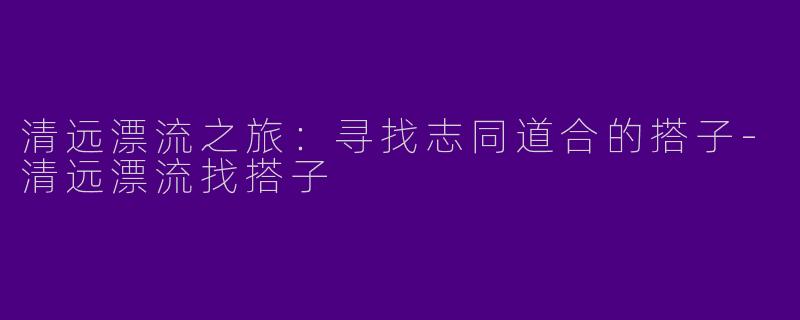 清远漂流之旅：寻找志同道合的搭子