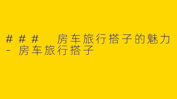 ### 房车旅行搭子的魅力