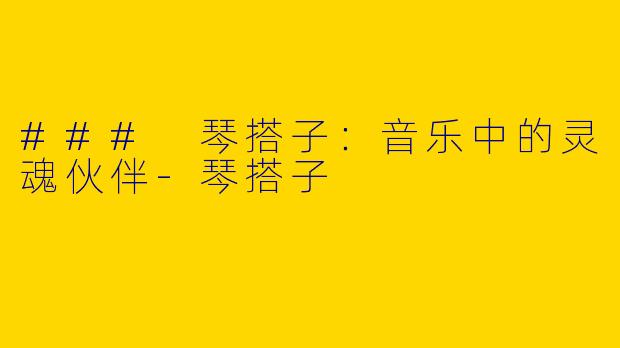 ### 琴搭子：音乐中的灵魂伙伴-琴搭子