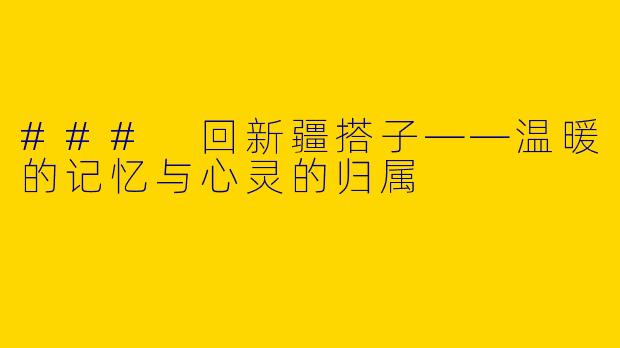 ### 回新疆搭子——温暖的记忆与心灵的归属
