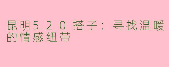 昆明520搭子：寻找温暖的情感纽带