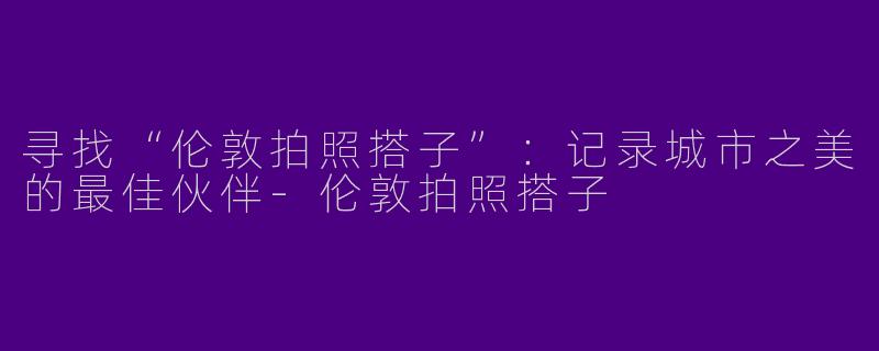 寻找“伦敦拍照搭子”：记录城市之美的最佳伙伴-伦敦拍照搭子