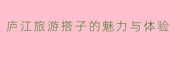 庐江旅游搭子的魅力与体验