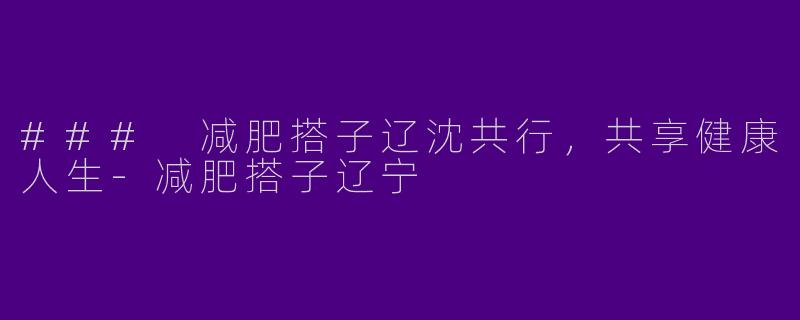 ### 减肥搭子辽沈共行，共享健康人生-减肥搭子辽宁