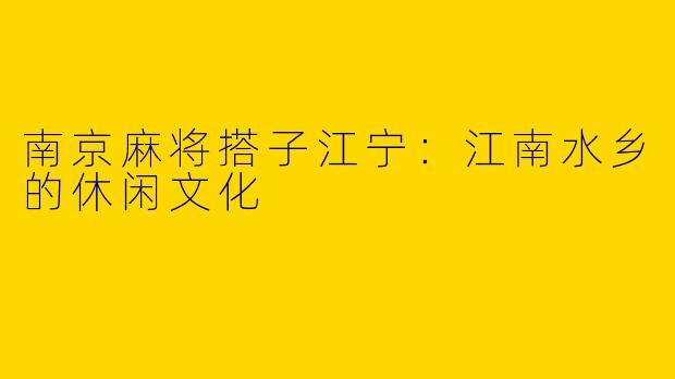 南京麻将搭子江宁:江南水乡的休闲文化