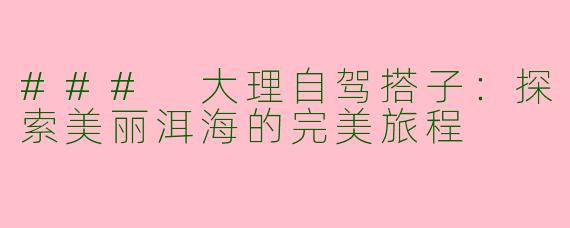 ### 大理自驾搭子：探索美丽洱海的完美旅程