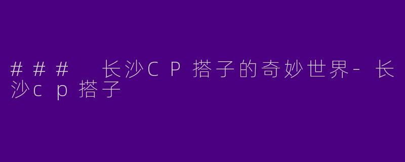 ### 长沙CP搭子的奇妙世界-长沙cp搭子