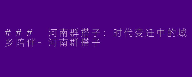 ### 河南群搭子：时代变迁中的城乡陪伴-河南群搭子