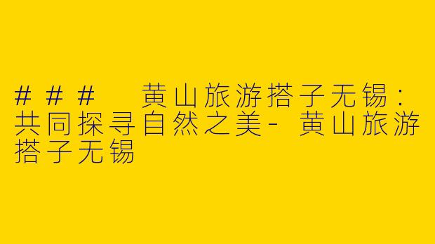 ### 黄山旅游搭子无锡：共同探寻自然之美-黄山旅游搭子无锡