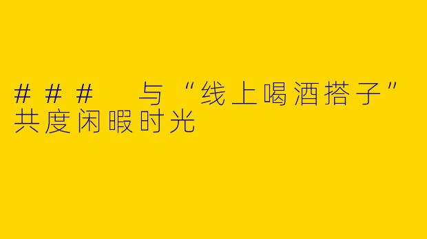 ### 与“线上喝酒搭子”共度闲暇时光