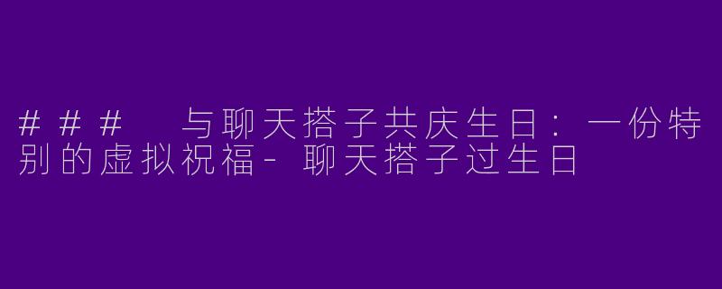 ### 与聊天搭子共庆生日：一份特别的虚拟祝福-聊天搭子过生日