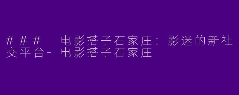 ### 电影搭子石家庄：影迷的新社交平台-电影搭子石家庄