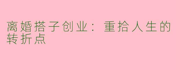 离婚搭子创业：重拾人生的转折点