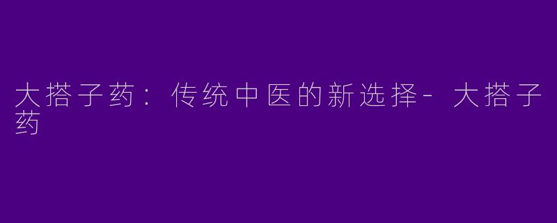 大搭子药：传统中医的新选择-大搭子药