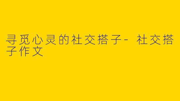寻觅心灵的社交搭子-社交搭子作文