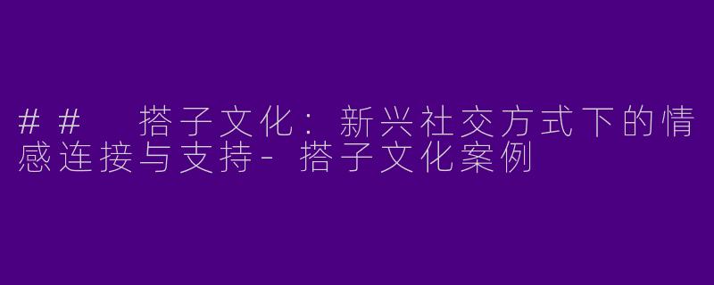 ## 搭子文化：新兴社交方式下的情感连接与支持-搭子文化案例