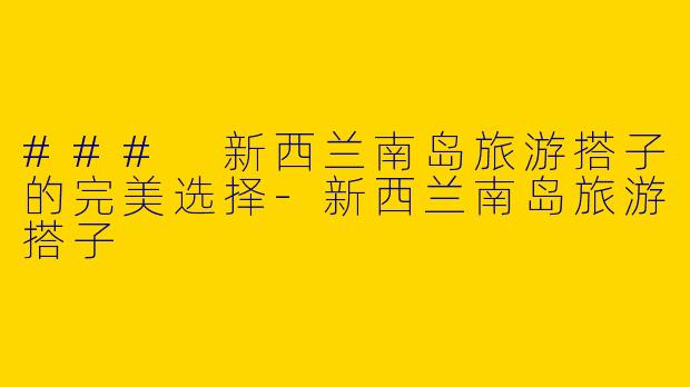 ### 新西兰南岛旅游搭子的完美选择-新西兰南岛旅游搭子