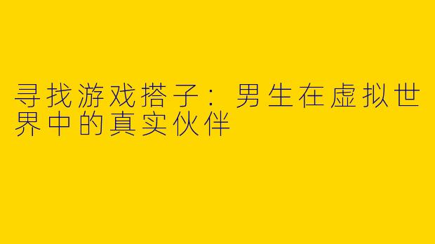 寻找游戏搭子：男生在虚拟世界中的真实伙伴