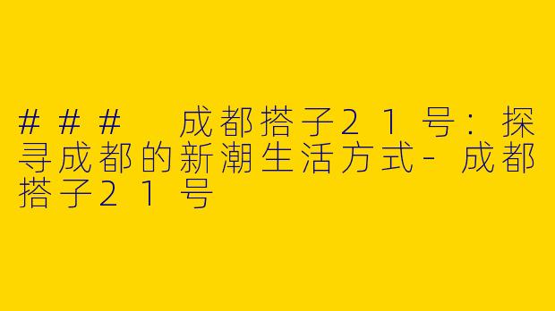 ### 成都搭子21号：探寻成都的新潮生活方式-成都搭子21号