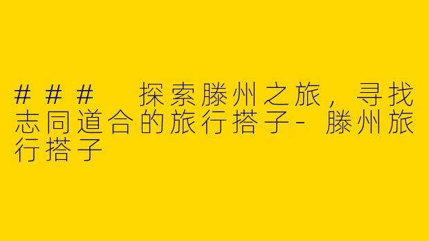 ### 探索滕州之旅，寻找志同道合的旅行搭子-滕州旅行搭子