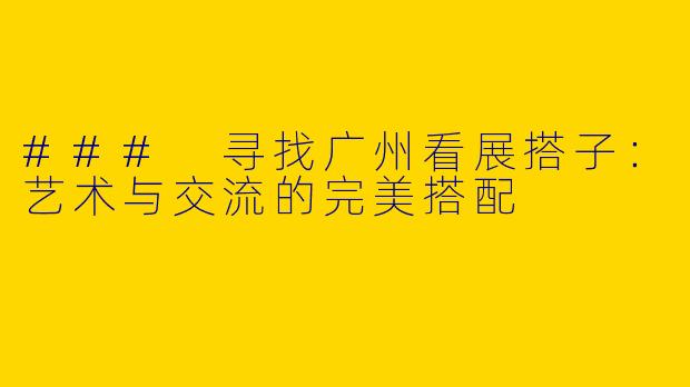 ### 寻找广州看展搭子：艺术与交流的完美搭配
