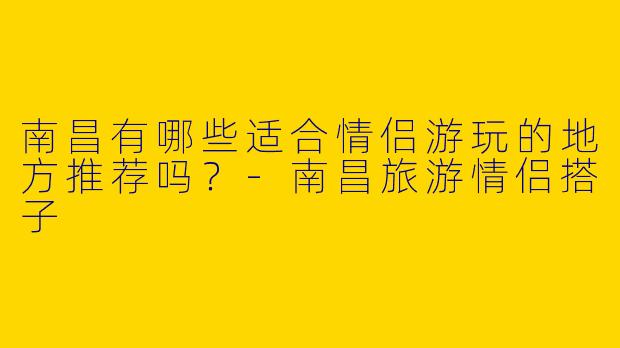 南昌有哪些适合情侣游玩的地方推荐吗？