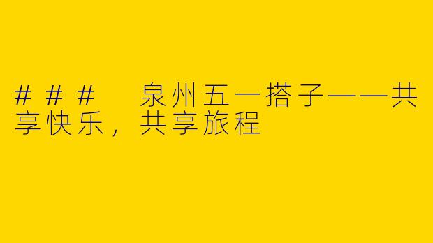 ### 泉州五一搭子——共享快乐，共享旅程