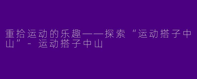 重拾运动的乐趣——探索“运动搭子中山”-运动搭子中山