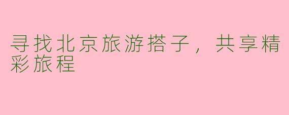 寻找北京旅游搭子，共享精彩旅程