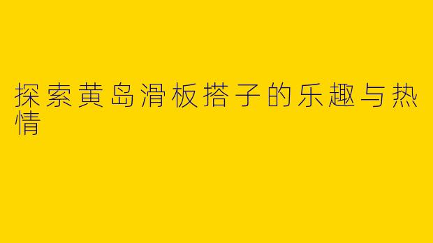 探索黄岛滑板搭子的乐趣与热情