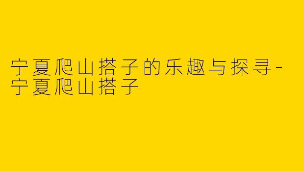 宁夏爬山搭子的乐趣与探寻