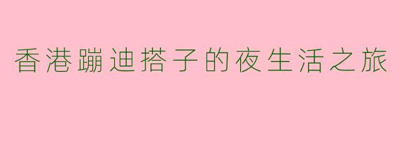 香港蹦迪搭子的夜生活之旅