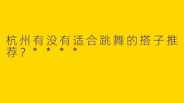 杭州有没有适合跳舞的搭子推荐？****