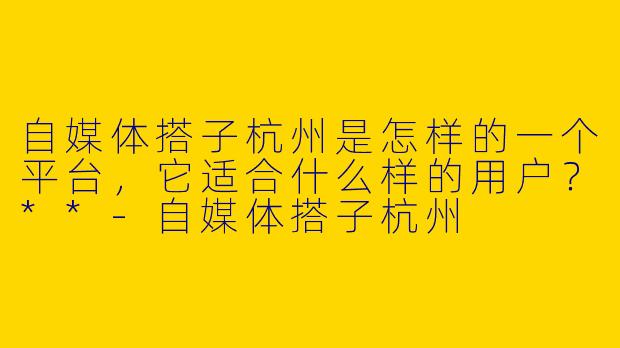自媒体搭子杭州是怎样的一个平台，它适合什么样的用户？**