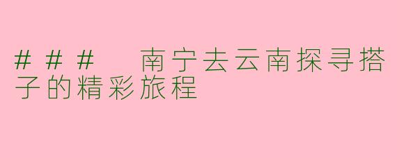 ### 南宁去云南探寻搭子的精彩旅程