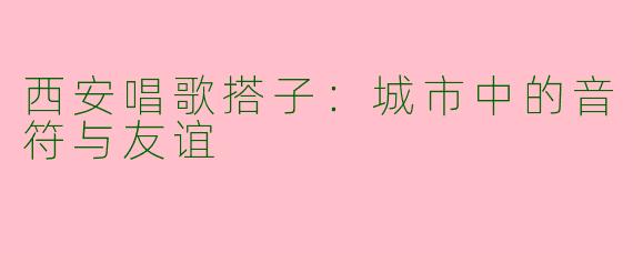西安唱歌搭子：城市中的音符与友谊