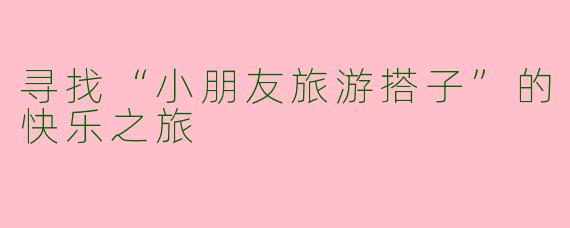 寻找“小朋友旅游搭子”的快乐之旅